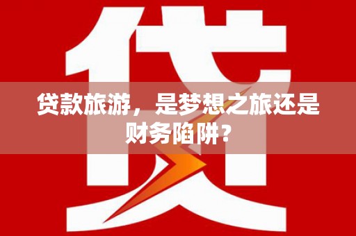 扶余贷款旅游，是梦想之旅还是财务陷阱？