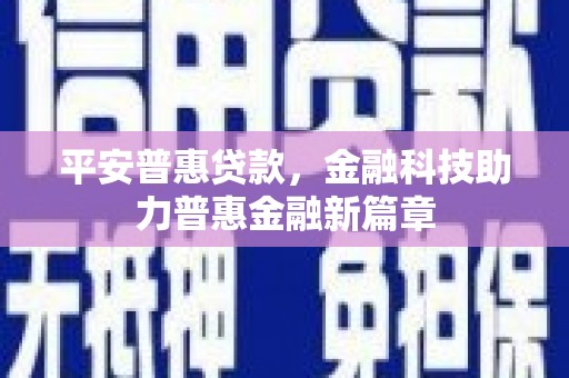 平定平安普惠贷款，金融科技助力普惠金融新篇章