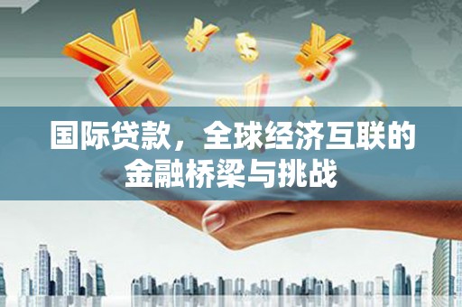 肇东国际贷款，全球经济互联的金融桥梁与挑战