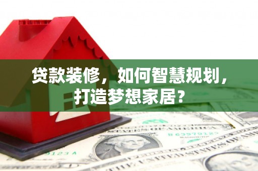 蒙城贷款装修，如何智慧规划，打造梦想家居？