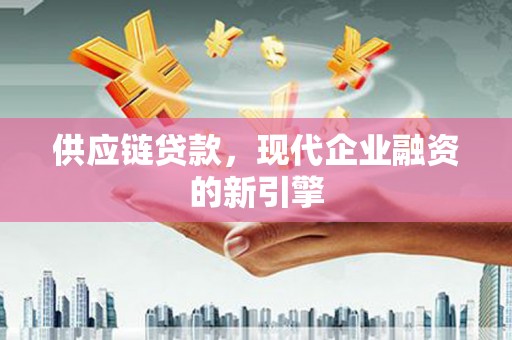淮南供应链贷款，现代企业融资的新引擎
