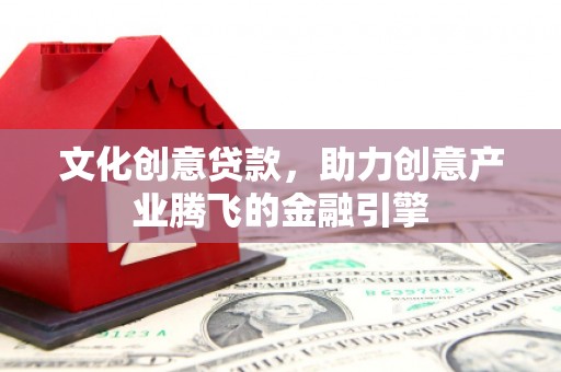 淮南文化创意贷款，助力创意产业腾飞的金融引擎