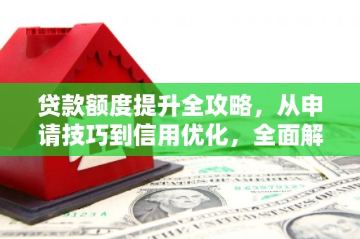 淮南贷款额度提升全攻略，从申请技巧到信用优化，全面解析
