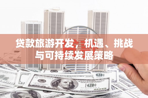 六合贷款旅游开发，机遇、挑战与可持续发展策略