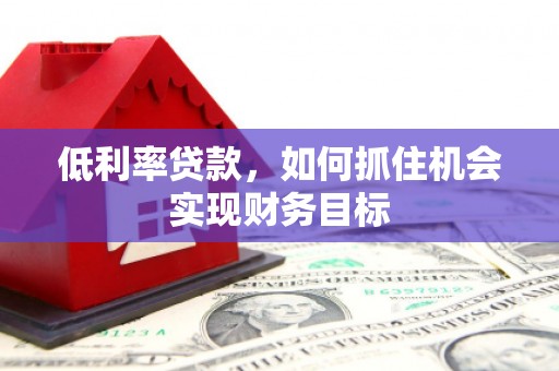 镇远低利率贷款，如何抓住机会实现财务目标