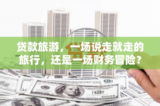 徐汇贷款旅游，一场说走就走的旅行，还是一场财务冒险？