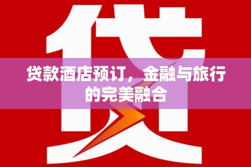 霍州贷款酒店预订，金融与旅行的完美融合