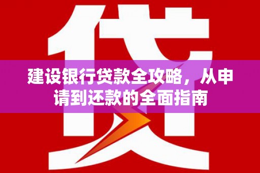 兴安盟建设银行贷款全攻略，从申请到还款的全面指南