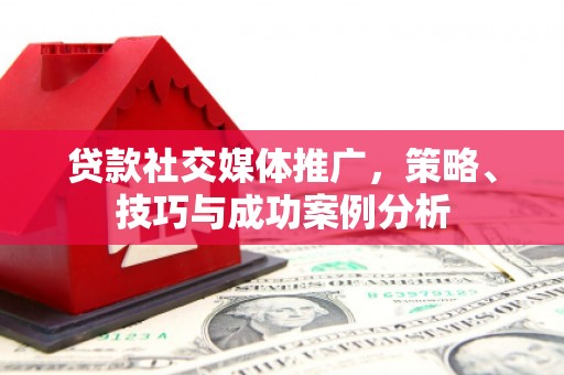 南宁贷款社交媒体推广，策略、技巧与成功案例分析