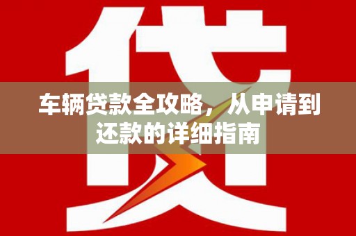滨湖车辆贷款全攻略,从申请到还款的详细指南 滨湖车辆贷款全攻略,从申请到还款的详细指南