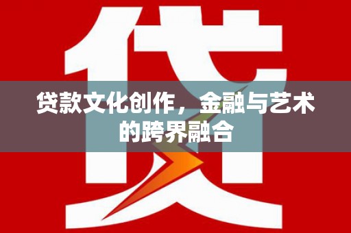 路南贷款文化创作，金融与艺术的跨界融合