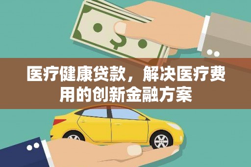 南宁医疗健康贷款，解决医疗费用的创新金融方案