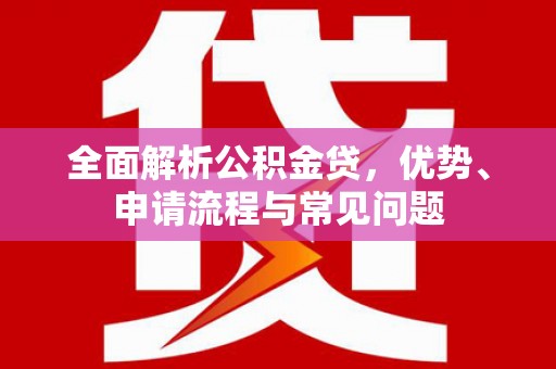 盐边全面解析公积金贷，优势、申请流程与常见问题