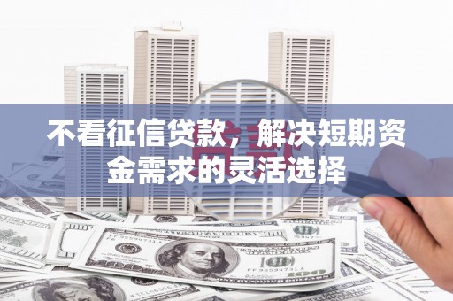 卓资不看征信贷款，解决短期资金需求的灵活选择