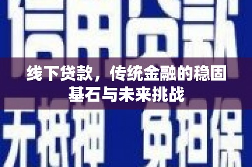 士林线下贷款，传统金融的稳固基石与未来挑战