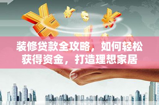 三峡装修贷款全攻略，如何轻松获得资金，打造理想家居