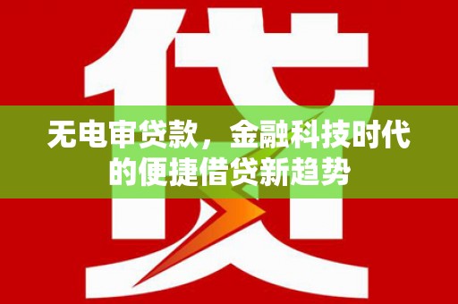 川汇无电审贷款，金融科技时代的便捷借贷新趋势
