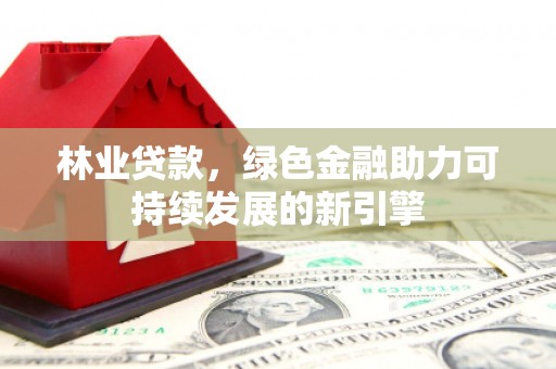 西平林业贷款，绿色金融助力可持续发展的新引擎