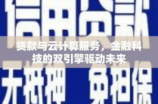 苏尼特右旗贷款与云计算服务，金融科技的双引擎驱动未来