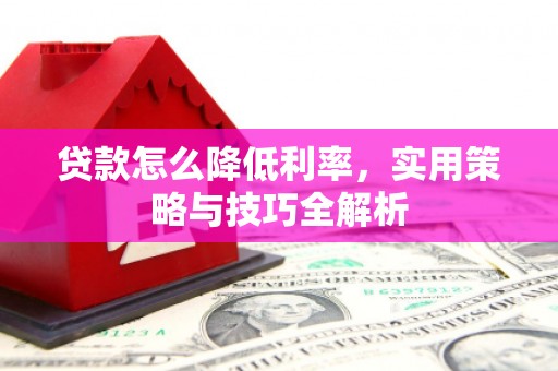 安阳贷款怎么降低利率，实用策略与技巧全解析