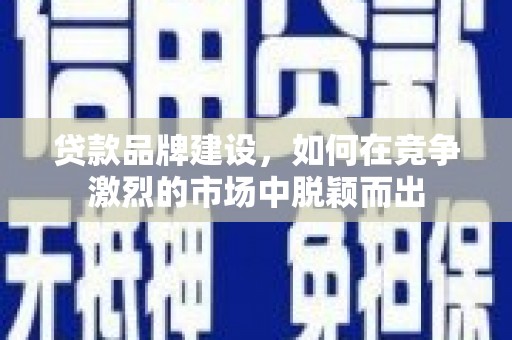安阳贷款品牌建设，如何在竞争激烈的市场中脱颖而出