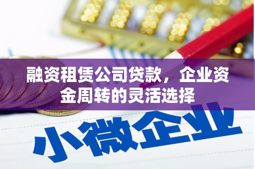 吴中融资租赁公司贷款，企业资金周转的灵活选择
