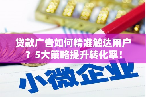 泗县贷款广告如何精准触达用户？5大策略提升转化率！