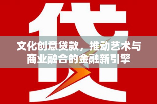 宁晋文化创意贷款，推动艺术与商业融合的金融新引擎