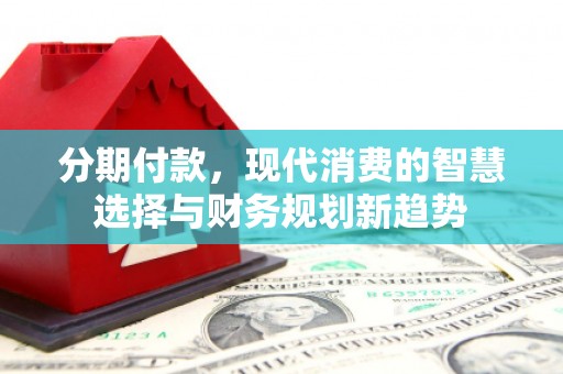 梨树县分期付款，现代消费的智慧选择与财务规划新趋势