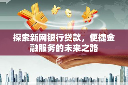 绩溪探索新网银行贷款，便捷金融服务的未来之路