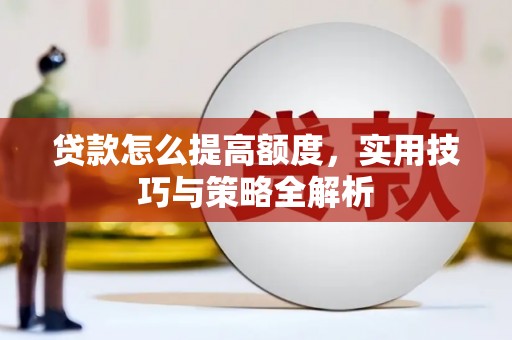 梨树县贷款怎么提高额度，实用技巧与策略全解析