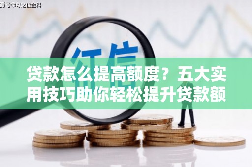 开阳贷款怎么提高额度？五大实用技巧助你轻松提升贷款额度