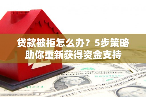 伊金霍洛旗贷款被拒怎么办？5步策略助你重新获得资金支持