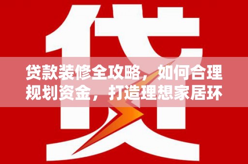 费县贷款装修全攻略，如何合理规划资金，打造理想家居环境