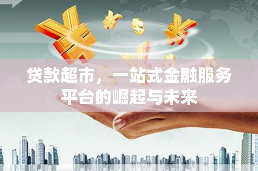 金堂贷款超市，一站式金融服务平台的崛起与未来