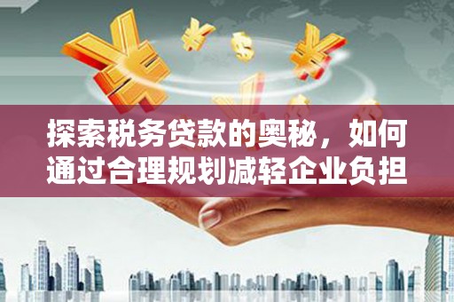 黄平探索税务贷款的奥秘，如何通过合理规划减轻企业负担