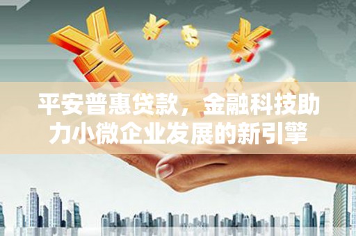 南芬平安普惠贷款，金融科技助力小微企业发展的新引擎