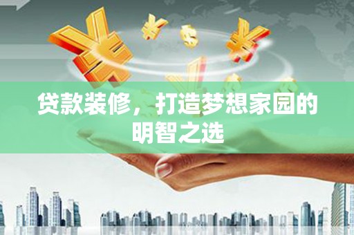 华安贷款装修，打造梦想家园的明智之选