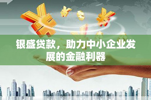 华安银盛贷款，助力中小企业发展的金融利器