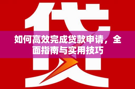 黄平如何高效完成贷款申请，全面指南与实用技巧