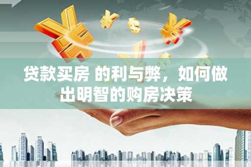 黄平贷款买房 的利与弊，如何做出明智的购房决策