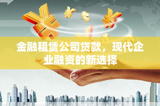 伊犁哈萨克金融租赁公司贷款，现代企业融资的新选择