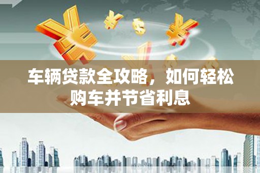 宁海车辆贷款全攻略，如何轻松购车并节省利息