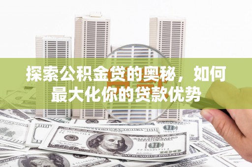 平桂探索公积金贷的奥秘，如何最大化你的贷款优势