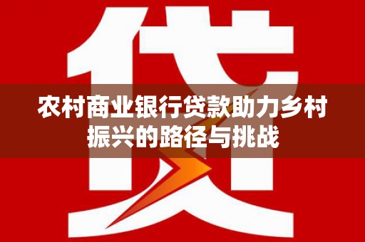 齐齐哈尔农村商业银行贷款助力乡村振兴的路径与挑战