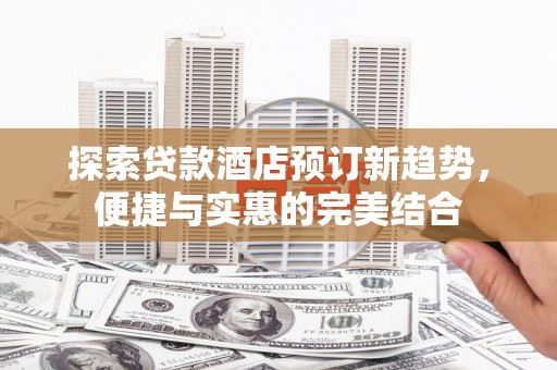 坪山新区探索贷款酒店预订新趋势，便捷与实惠的完美结合