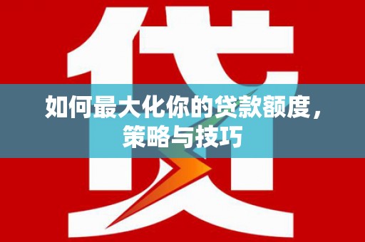 陆良如何最大化你的贷款额度，策略与技巧
