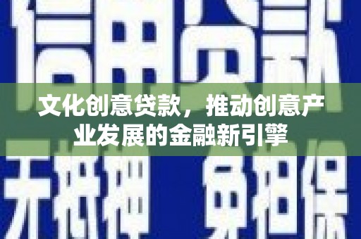 娄底文化创意贷款，推动创意产业发展的金融新引擎