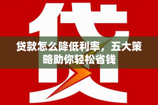 朗县贷款怎么降低利率，五大策略助你轻松省钱
