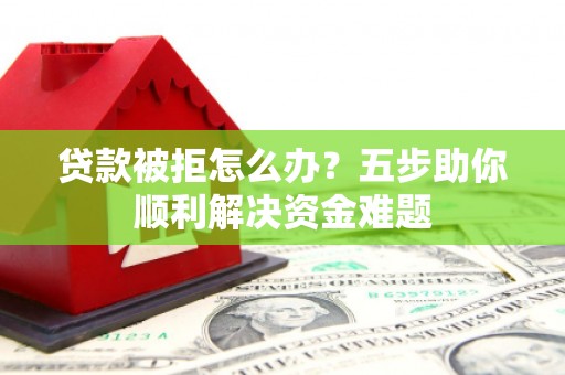 西区贷款被拒怎么办？五步助你顺利解决资金难题